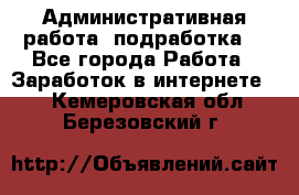 Административная работа (подработка) - Все города Работа » Заработок в интернете   . Кемеровская обл.,Березовский г.